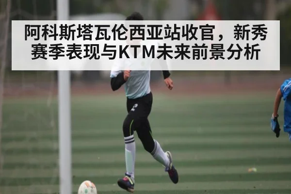 阿科斯塔瓦伦西亚站收官，新秀赛季表现与KTM未来前景分析