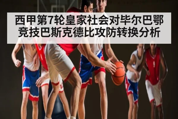 西甲第7轮皇家社会对毕尔巴鄂竞技巴斯克德比攻防转换分析