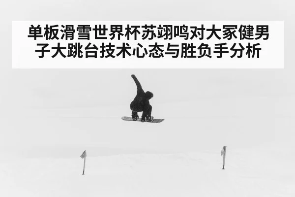单板滑雪世界杯苏翊鸣对大冢健男子大跳台技术心态与胜负手分析