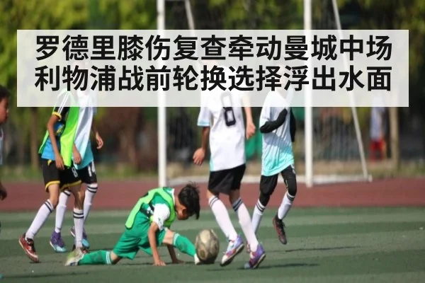 罗德里膝伤复查牵动曼城中场 利物浦战前轮换选择浮出水面